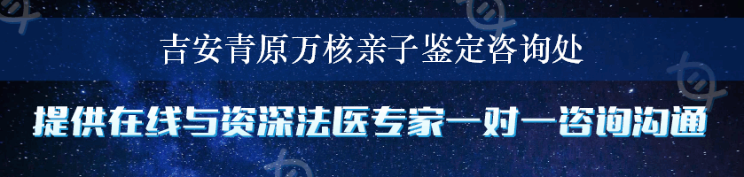 吉安青原万核亲子鉴定咨询处